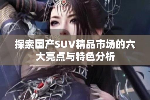 探索国产SUV精品市场的六大亮点与特色分析