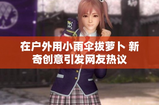 在户外用小雨伞拔萝卜 新奇创意引发网友热议
