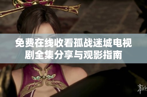 免费在线收看孤战迷城电视剧全集分享与观影指南