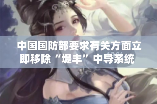 中国国防部要求有关方面立即移除“堤丰”中导系统 维护地区稳定