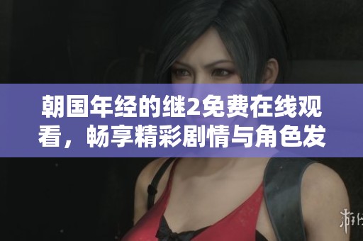 朝国年经的继2免费在线观看，畅享精彩剧情与角色发展