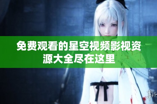 免费观看的星空视频影视资源大全尽在这里
