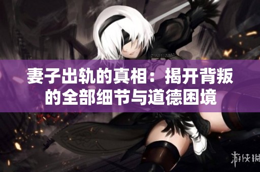 妻子出轨的真相：揭开背叛的全部细节与道德困境