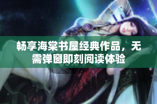 畅享海棠书屋经典作品，无需弹窗即刻阅读体验