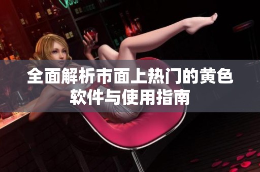 全面解析市面上热门的黄色软件与使用指南