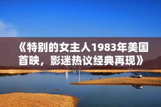 《特别的女主人1983年美国首映，影迷热议经典再现》