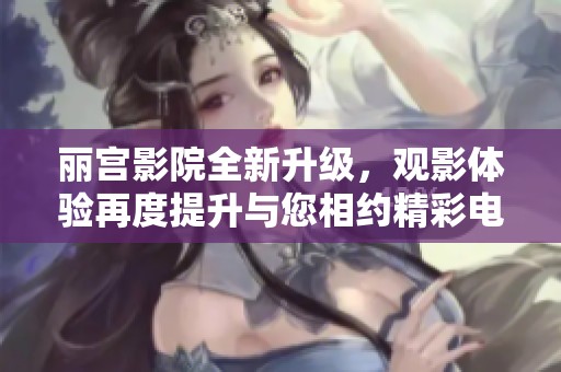 丽宫影院全新升级，观影体验再度提升与您相约精彩电影时光