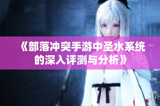 《部落冲突手游中圣水系统的深入评测与分析》