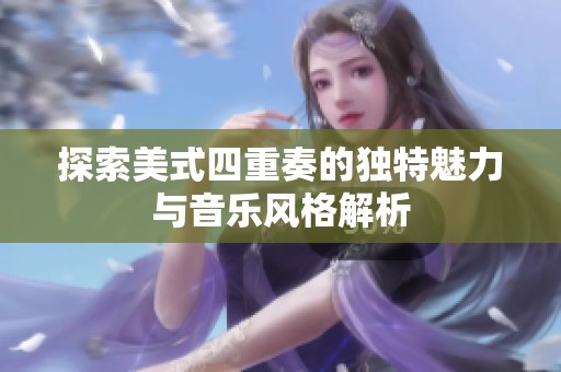 探索美式四重奏的独特魅力与音乐风格解析