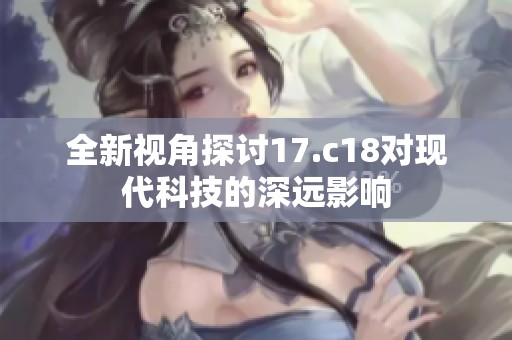 全新视角探讨17.c18对现代科技的深远影响
