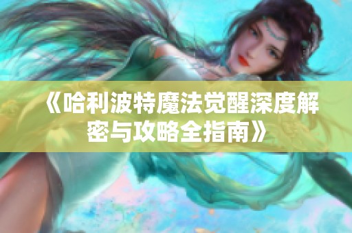 《哈利波特魔法觉醒深度解密与攻略全指南》