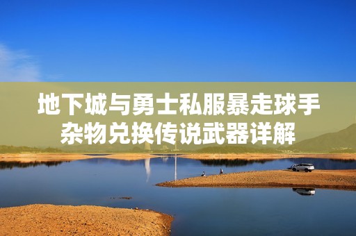地下城与勇士私服暴走球手杂物兑换传说武器详解