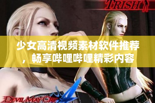 少女高清视频素材软件推荐，畅享哔哩哔哩精彩内容