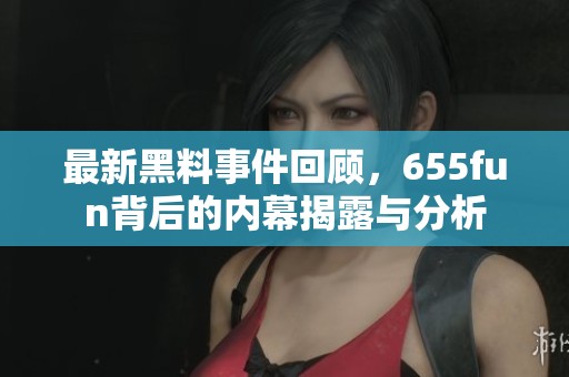 最新黑料事件回顾，655fun背后的内幕揭露与分析
