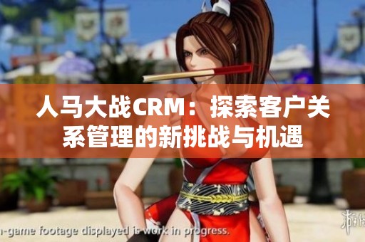 人马大战CRM：探索客户关系管理的新挑战与机遇