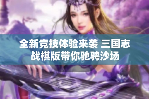 全新竞技体验来袭 三国志战棋版带你驰骋沙场