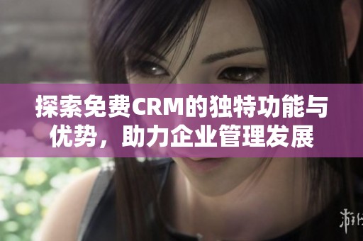 探索免费CRM的独特功能与优势，助力企业管理发展