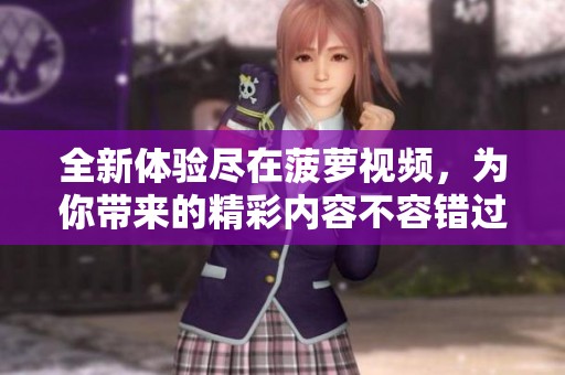 全新体验尽在菠萝视频，为你带来的精彩内容不容错过