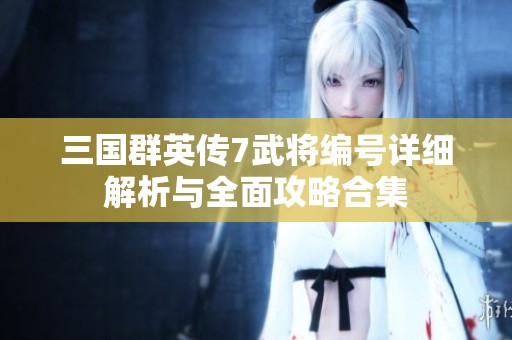 三国群英传7武将编号详细解析与全面攻略合集 三国群英传7武将编号详细解析与全面攻略合集