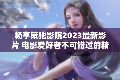 畅享策驰影院2023最新影片 电影爱好者不可错过的精彩时刻