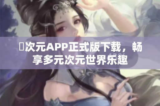 囧次元APP正式版下载，畅享多元次元世界乐趣