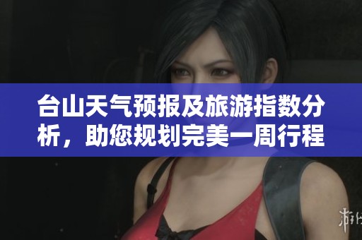 台山天气预报及旅游指数分析，助您规划完美一周行程
