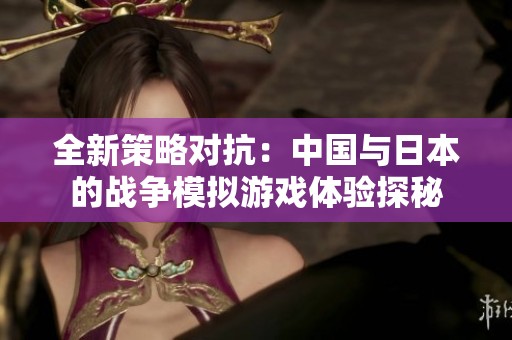 全新策略对抗：中国与日本的战争模拟游戏体验探秘