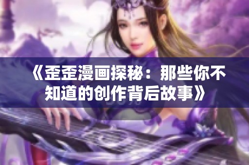 《歪歪漫画探秘：那些你不知道的创作背后故事》