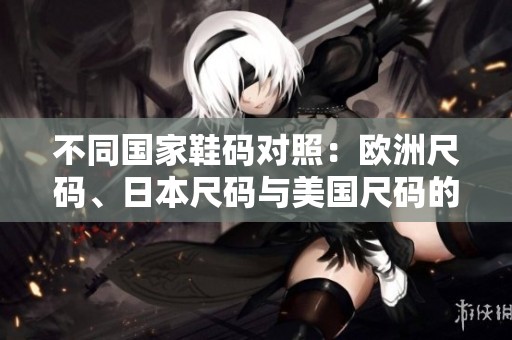 不同国家鞋码对照：欧洲尺码、日本尺码与美国尺码的详细解析