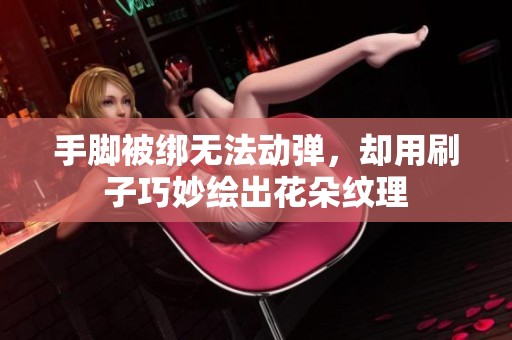 手脚被绑无法动弹，却用刷子巧妙绘出花朵纹理