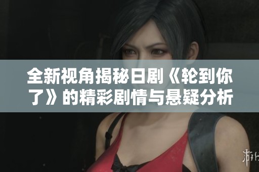 全新视角揭秘日剧《轮到你了》的精彩剧情与悬疑分析