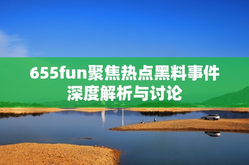 655fun聚焦热点黑料事件深度解析与讨论