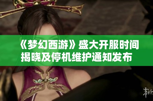 《梦幻西游》盛大开服时间揭晓及停机维护通知发布