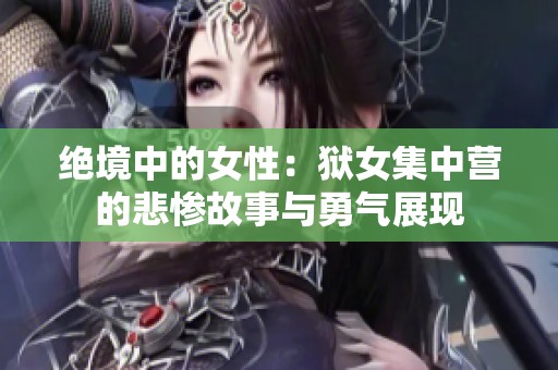 绝境中的女性：狱女集中营的悲惨故事与勇气展现
