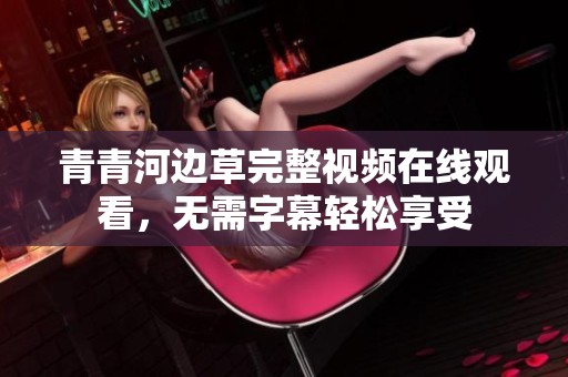 青青河边草完整视频在线观看，无需字幕轻松享受
