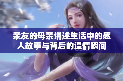 亲友的母亲讲述生活中的感人故事与背后的温情瞬间