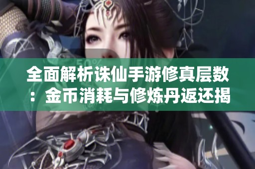 全面解析诛仙手游修真层数：金币消耗与修炼丹返还揭秘