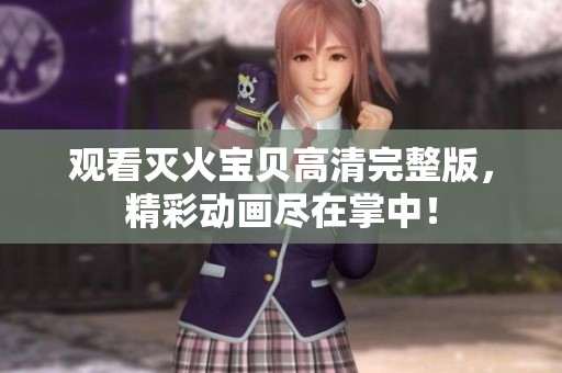 观看灭火宝贝高清完整版，精彩动画尽在掌中！