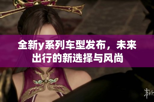 全新y系列车型发布，未来出行的新选择与风尚