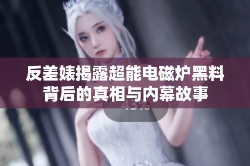反差婊揭露超能电磁炉黑料背后的真相与内幕故事