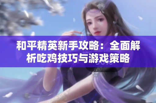 和平精英新手攻略：全面解析吃鸡技巧与游戏策略