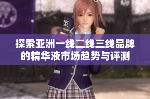 探索亚洲一线二线三线品牌的精华液市场趋势与评测