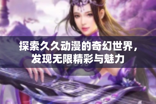探索久久动漫的奇幻世界，发现无限精彩与魅力