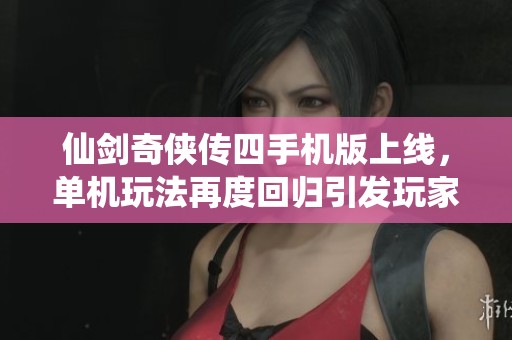 仙剑奇侠传四手机版上线，单机玩法再度回归引发玩家热潮