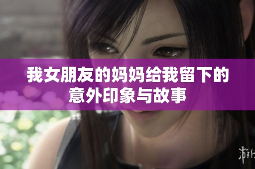 我女朋友的妈妈给我留下的意外印象与故事