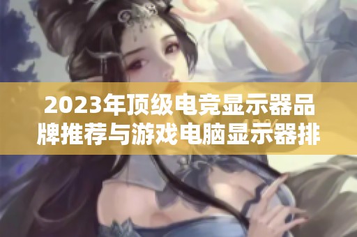 2023年顶级电竞显示器品牌推荐与游戏电脑显示器排行榜分析