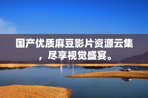 国产优质麻豆影片资源云集，尽享视觉盛宴。
