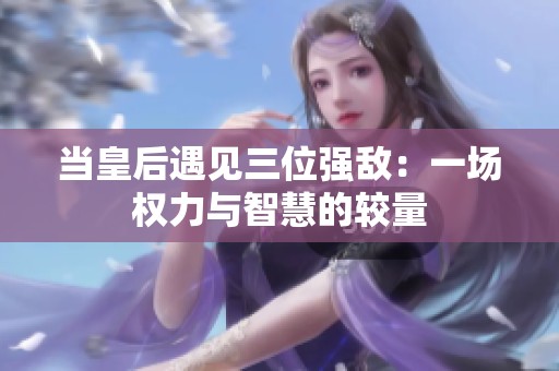 当皇后遇见三位强敌：一场权力与智慧的较量