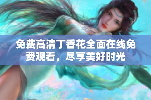 免费高清丁香花全面在线免费观看，尽享美好时光