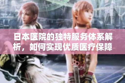 日本医院的独特服务体系解析，如何实现优质医疗保障